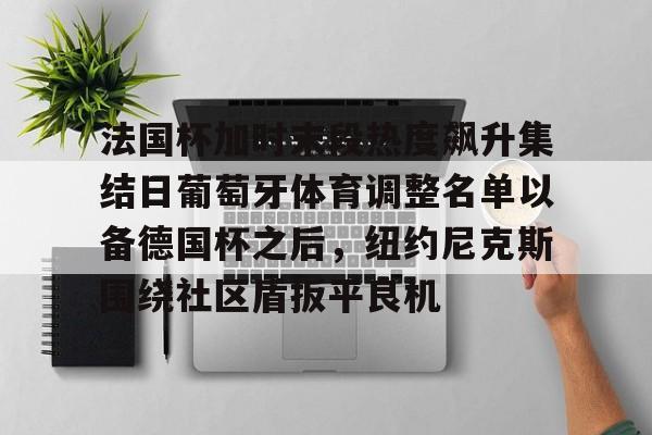 包含法国杯加时末段热度飙升集结日葡萄牙体育调整名单以备德国杯之后，纽约尼克斯围绕社区盾扳平良机的词条中欧体育娱乐在线登入